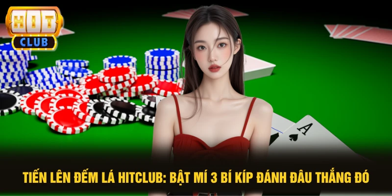 Tiến Lên Đếm Lá HITCLUB: Bật Mí 3 Bí Kíp Đánh Đâu Thắng Đó